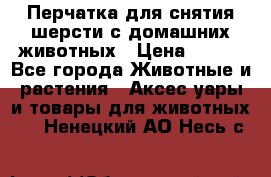 Перчатка для снятия шерсти с домашних животных › Цена ­ 100 - Все города Животные и растения » Аксесcуары и товары для животных   . Ненецкий АО,Несь с.